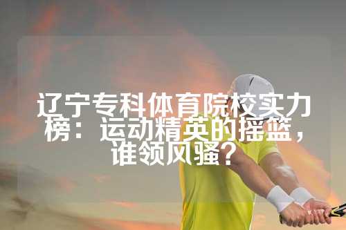 辽宁专科体育院校实力榜：运动精英的摇篮，谁领风骚？