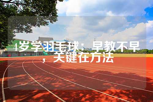 4岁学羽毛球：早教不早，关键在方法