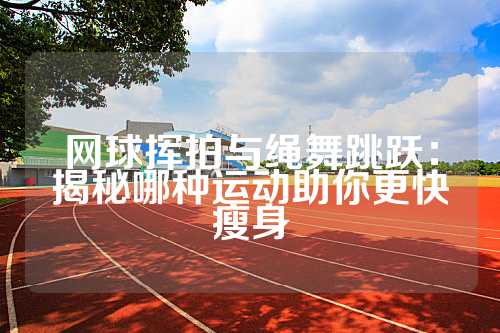 网球挥拍与绳舞跳跃：揭秘哪种运动助你更快瘦身