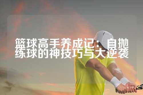 篮球高手养成记：自抛练球的神技巧与大逆袭