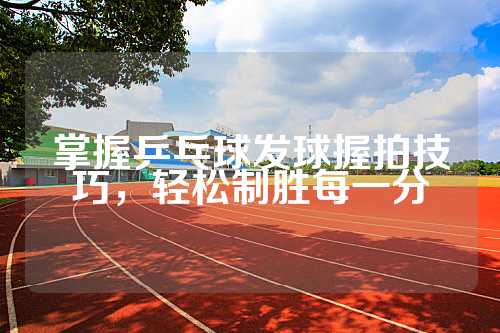掌握乒乓球发球握拍技巧，轻松制胜每一分