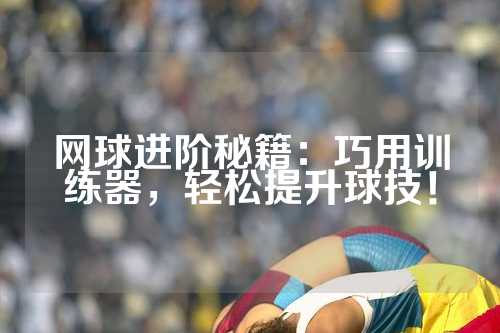 网球进阶秘籍：巧用训练器，轻松提升球技！