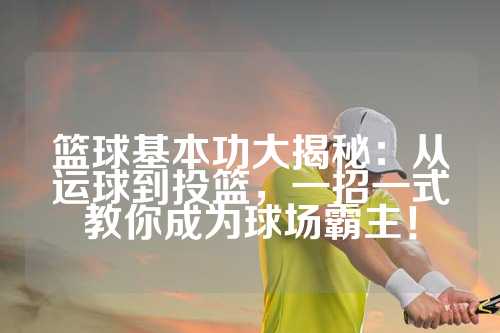 篮球基本功大揭秘：从运球到投篮，一招一式教你成为球场霸主！