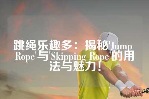 跳绳乐趣多：揭秘'Jump Rope'与'Skipping Rope'的用法与魅力！