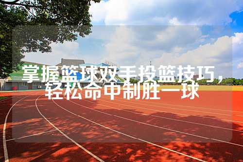 掌握篮球双手投篮技巧，轻松命中制胜一球