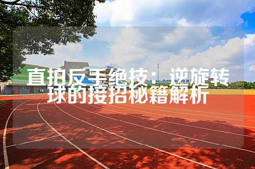 直拍反手绝技：逆旋转球的接招秘籍解析