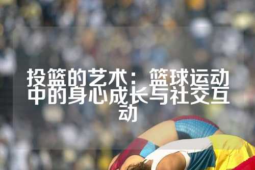 投篮的艺术：篮球运动中的身心成长与社交互动