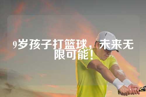 9岁孩子打篮球，未来无限可能！