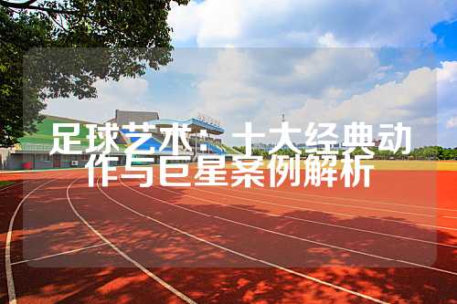 足球艺术：十大经典动作与巨星案例解析