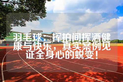羽毛球：挥拍间挥洒健康与快乐，真实案例见证全身心的蜕变！