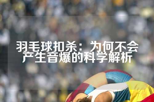 羽毛球扣杀：为何不会产生音爆的科学解析