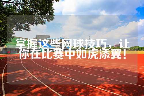 掌握这些网球技巧，让你在比赛中如虎添翼！