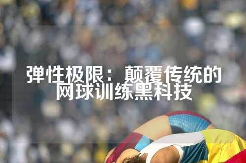 弹性极限：颠覆传统的网球训练黑科技