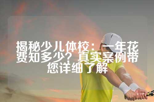 揭秘少儿体校：一年花费知多少？真实案例带您详细了解