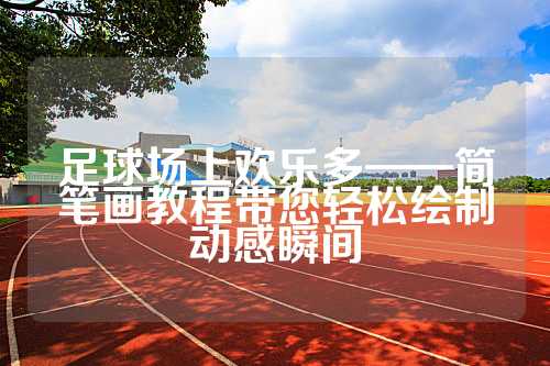 足球场上欢乐多——简笔画教程带您轻松绘制动感瞬间
