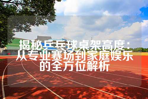 揭秘乒乓球桌架高度：从专业赛场到家庭娱乐的全方位解析
