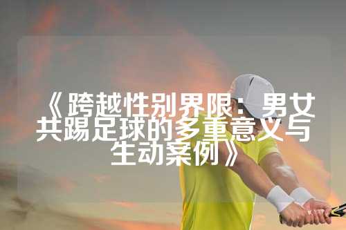 《跨越性别界限：男女共踢足球的多重意义与生动案例》